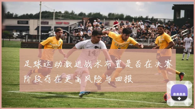 足球运动激进战术布置是否在决赛阶段存在更高风险与回报