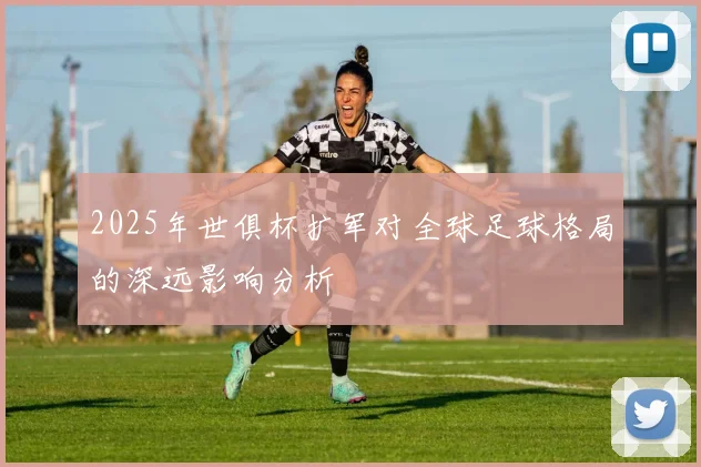 2025年世俱杯扩军对全球足球格局的深远影响分析