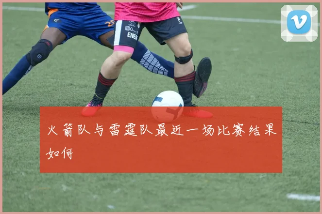 火箭队与雷霆队最近一场比赛结果如何