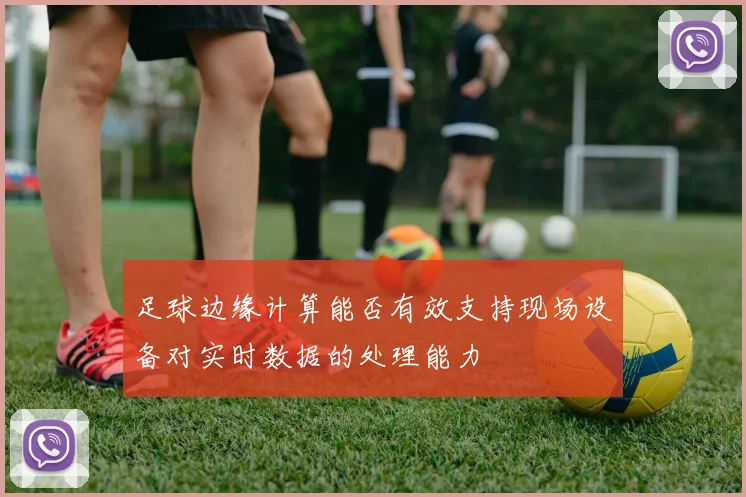 足球边缘计算能否有效支持现场设备对实时数据的处理能力