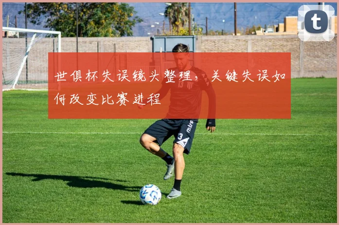 世俱杯失误镜头整理，关键失误如何改变比赛进程