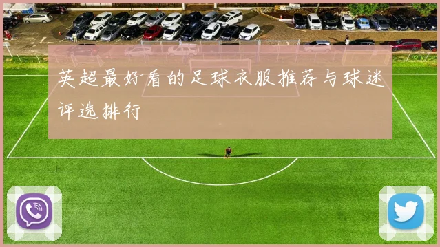 英超最好看的足球衣服推荐与球迷评选排行