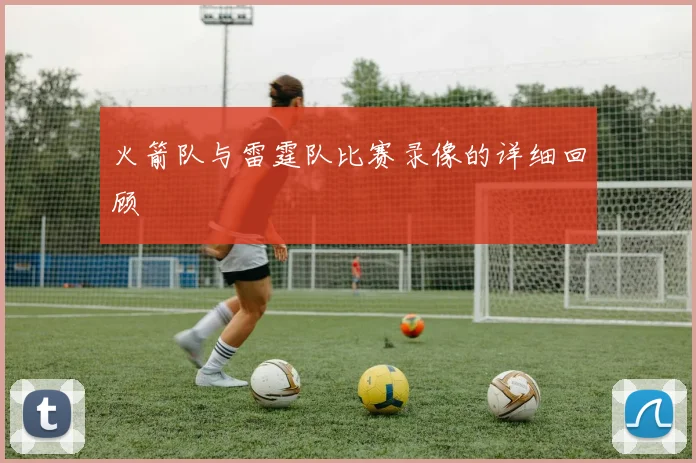 火箭队与雷霆队比赛录像的详细回顾