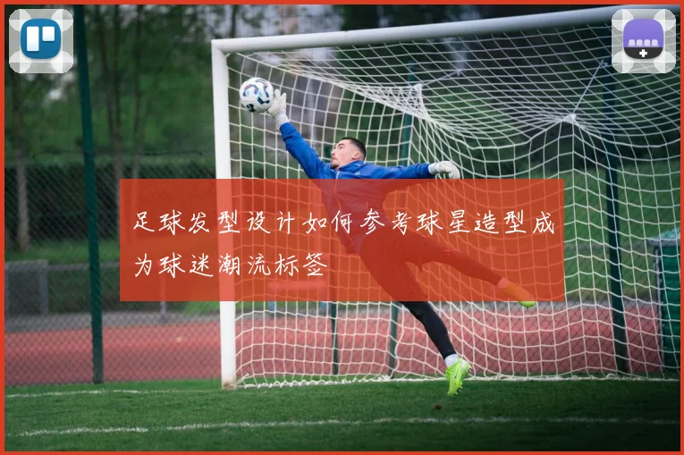 足球发型设计如何参考球星造型成为球迷潮流标签