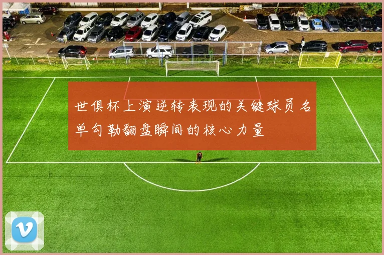 世俱杯上演逆转表现的关键球员名单勾勒翻盘瞬间的核心力量