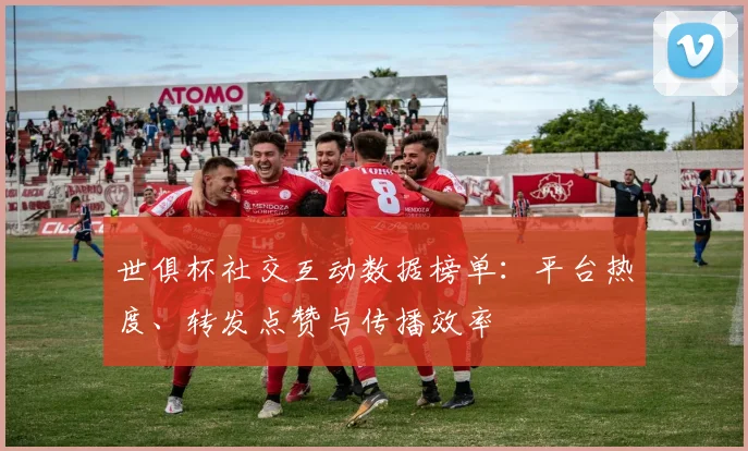 世俱杯社交互动数据榜单：平台热度、转发点赞与传播效率