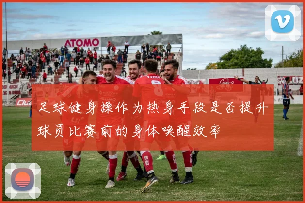 足球健身操作为热身手段是否提升球员比赛前的身体唤醒效率
